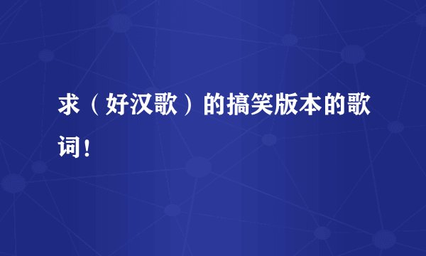 求（好汉歌）的搞笑版本的歌词！