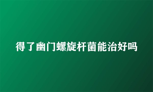 得了幽门螺旋杆菌能治好吗
