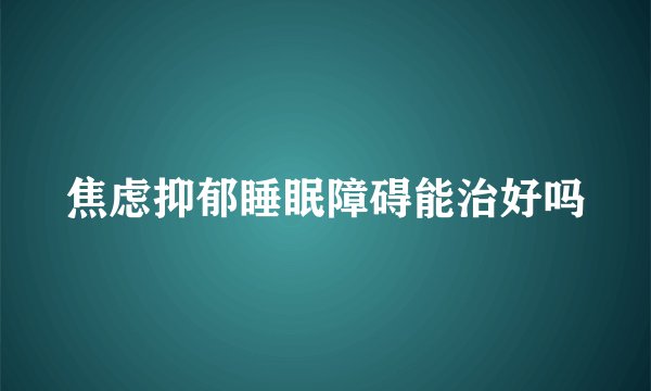 焦虑抑郁睡眠障碍能治好吗