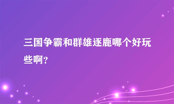 三国争霸和群雄逐鹿哪个好玩些啊？