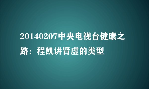 20140207中央电视台健康之路:程凯讲肾虚的类型