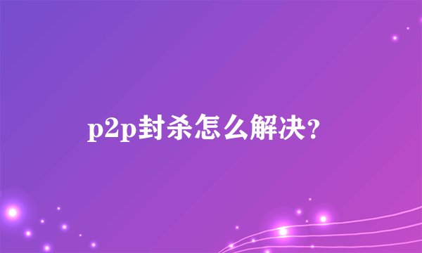 p2p封杀怎么解决？
