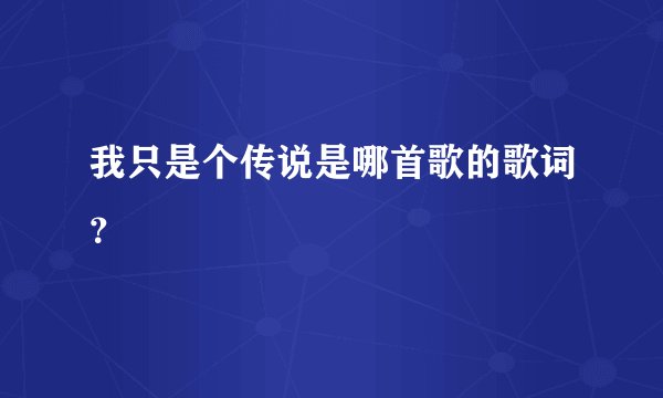 我只是个传说是哪首歌的歌词？