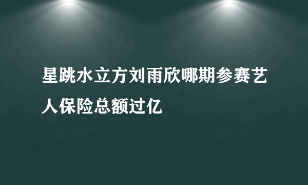 星跳水立方刘雨欣哪期参赛艺人保险总额过亿