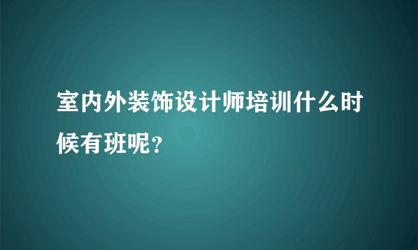 室内外装饰设计师培训什么时候有班呢？