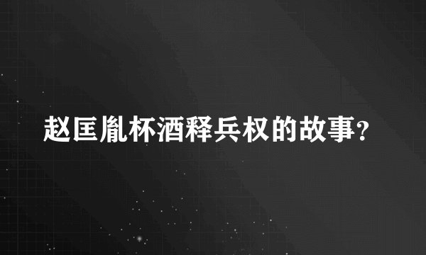 赵匡胤杯酒释兵权的故事？