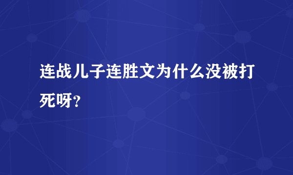 连战儿子连胜文为什么没被打死呀?