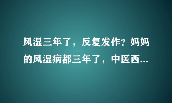 风湿三年了,反复发作?妈妈的风湿病都三年了,中医西...