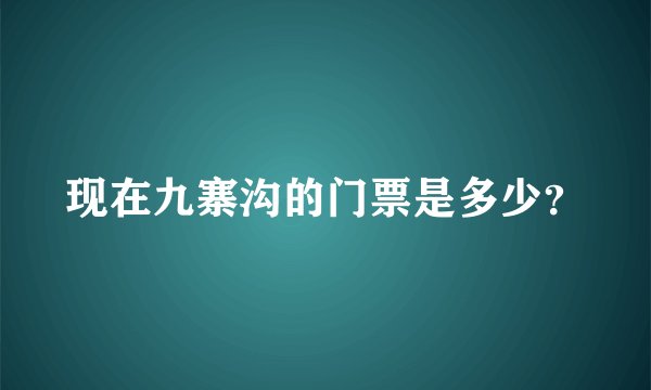现在九寨沟的门票是多少？