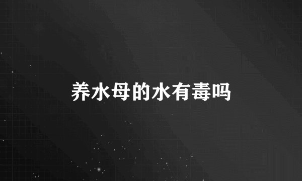 养水母的水有毒吗