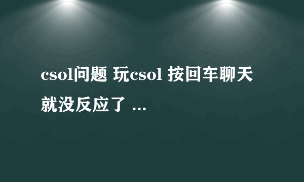 csol问题 玩csol 按回车聊天 就没反应了 除了控制台那个按键管用 其余什么按键都不管用 打字也没法打