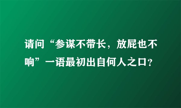 请问“参谋不带长，放屁也不响”一语最初出自何人之口？