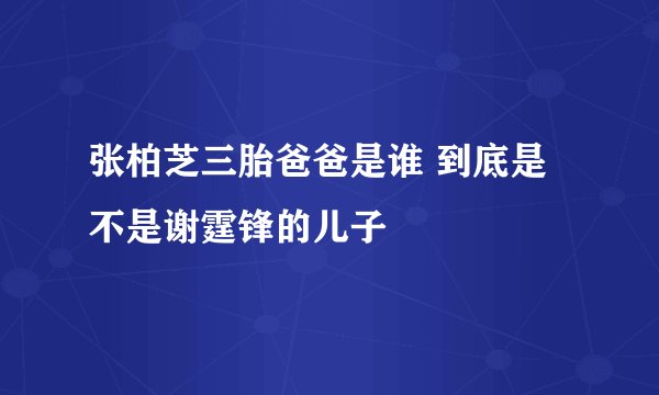 张柏芝三胎爸爸是谁 到底是不是谢霆锋的儿子