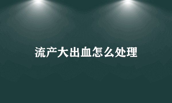 流产大出血怎么处理