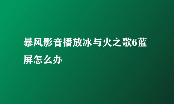 暴风影音播放冰与火之歌6蓝屏怎么办
