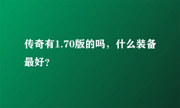 传奇有1.70版的吗，什么装备最好？