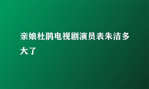 亲娘杜鹃电视剧演员表朱洁多大了