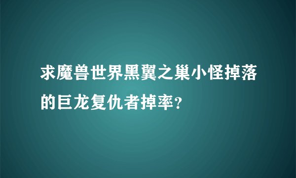 求魔兽世界黑翼之巢小怪掉落的巨龙复仇者掉率？