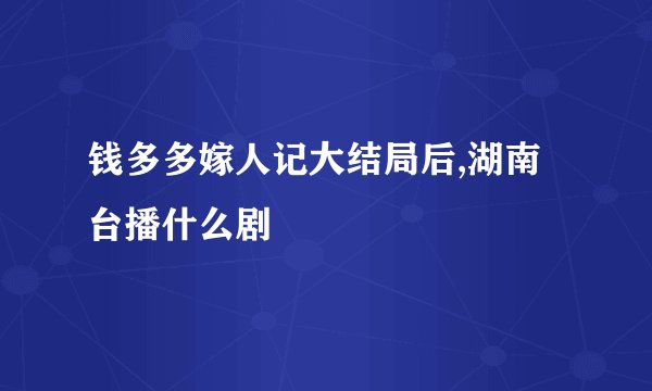 钱多多嫁人记大结局后,湖南台播什么剧
