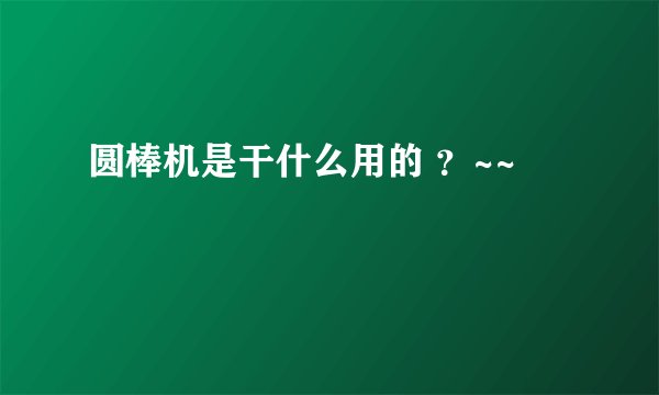 圆棒机是干什么用的 ？~~