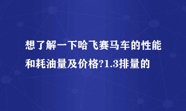想了解一下哈飞赛马车的性能和耗油量及价格?1.3排量的