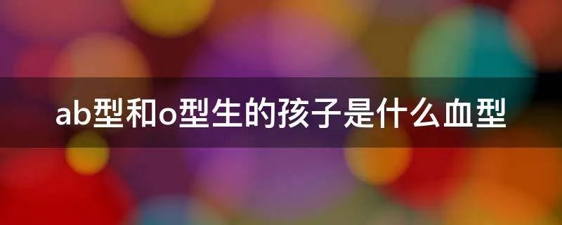 ab型和o型生的孩子是什么血型
