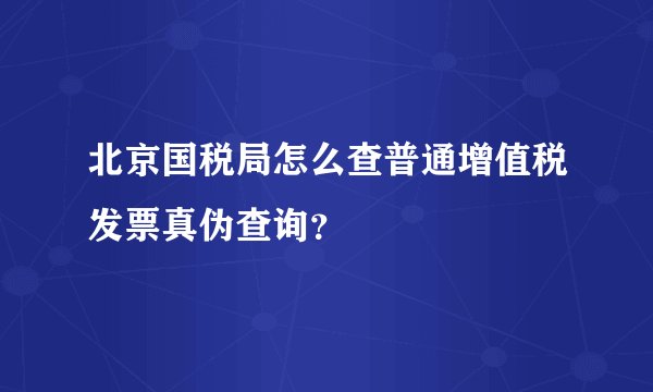 北京国税局怎么查普通增值税发票真伪查询？