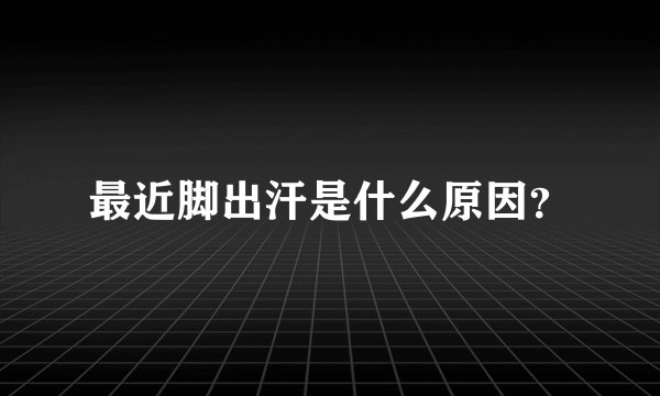 最近脚出汗是什么原因？