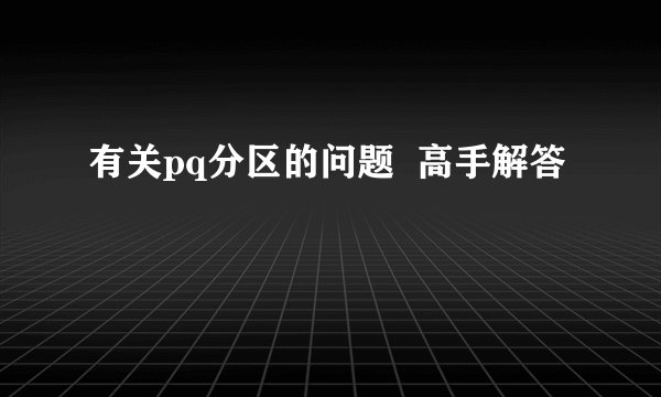 有关pq分区的问题  高手解答
