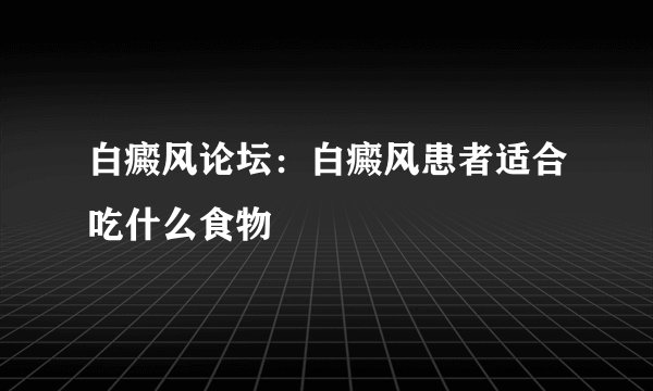 白癜风论坛：白癜风患者适合吃什么食物