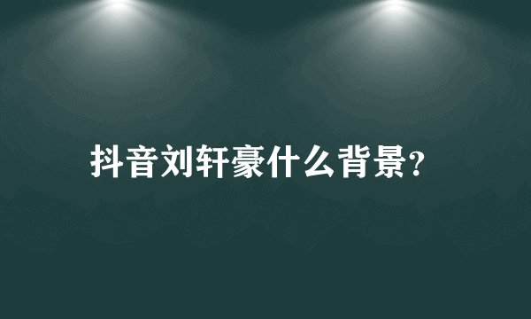 抖音刘轩豪什么背景？