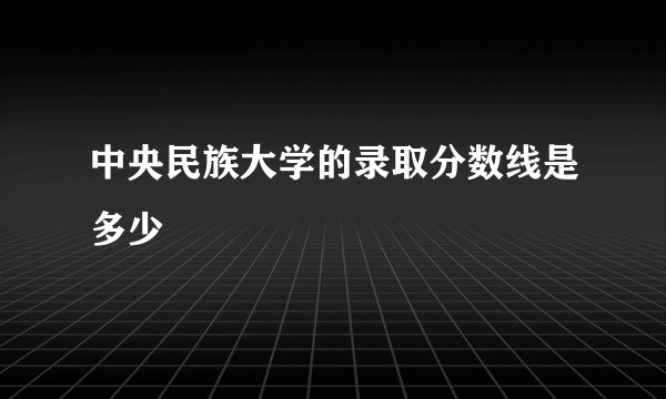 中央民族大学的录取分数线是多少