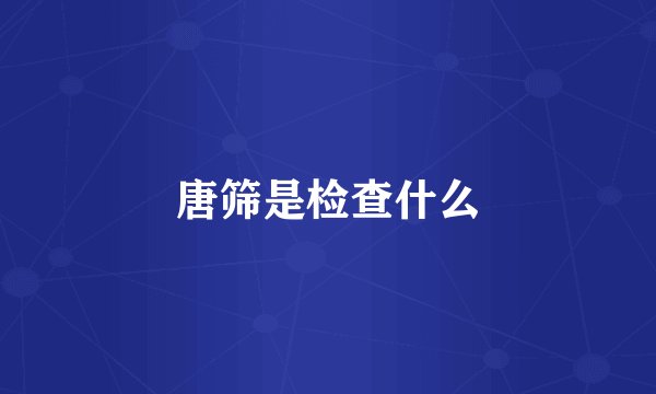 唐筛是检查什么