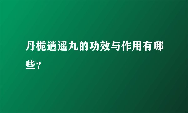 丹栀逍遥丸的功效与作用有哪些？