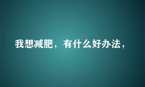 我想减肥,有什么好办法,