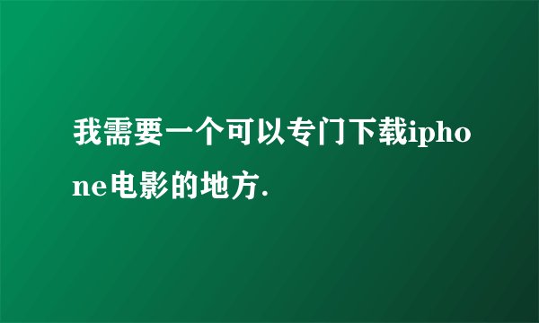 我需要一个可以专门下载iphone电影的地方.