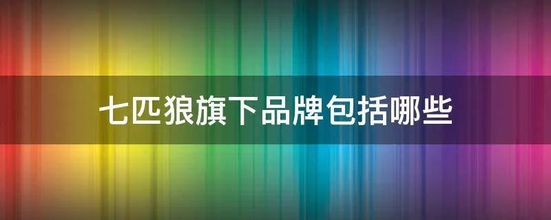 七匹狼旗下品牌包括哪些