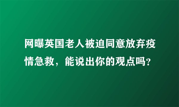 网曝英国老人被迫同意放弃疫情急救,能说出你的观点吗?