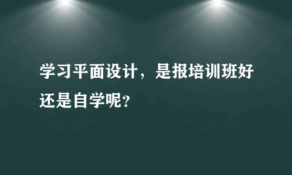 学习平面设计,是报培训班好还是自学呢?