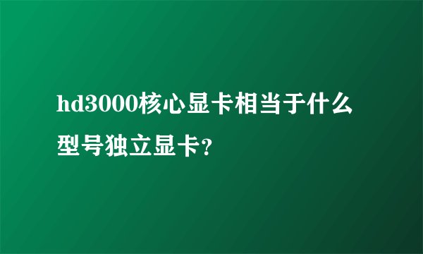 hd3000核心显卡相当于什么型号独立显卡?