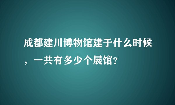 成都建川博物馆建于什么时候,一共有多少个展馆?