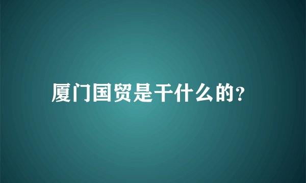 厦门国贸是干什么的？