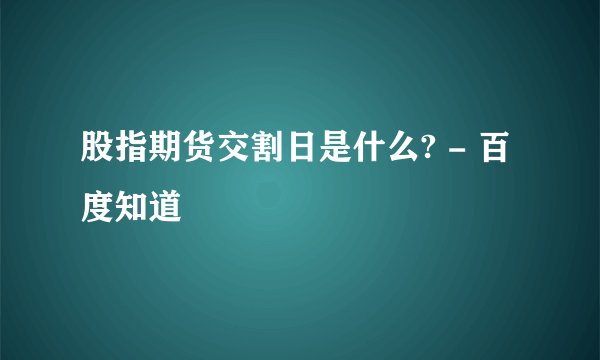 股指期货交割日是什么? - 百度知道