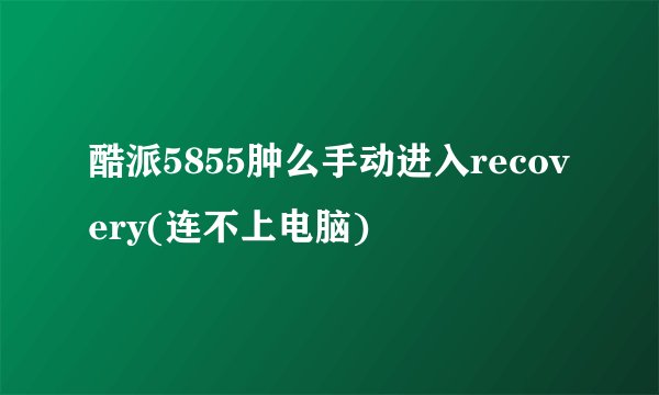 酷派5855肿么手动进入recovery(连不上电脑)