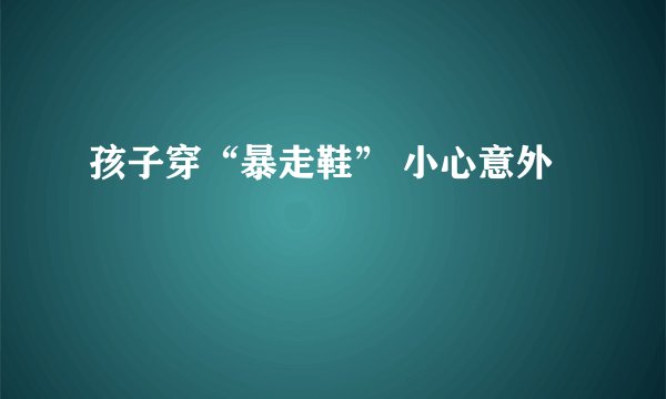 孩子穿“暴走鞋” 小心意外
