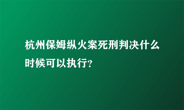 杭州保姆纵火案死刑判决什么时候可以执行？