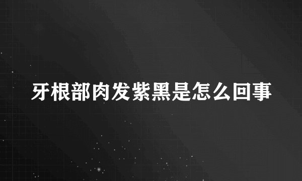 牙根部肉发紫黑是怎么回事