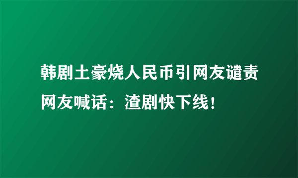 韩剧土豪烧人民币引网友谴责网友喊话:渣剧快下线!