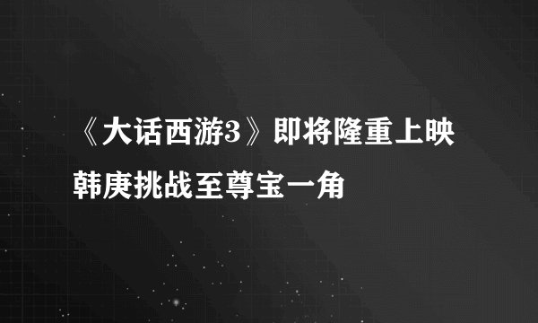 《大话西游3》即将隆重上映韩庚挑战至尊宝一角
