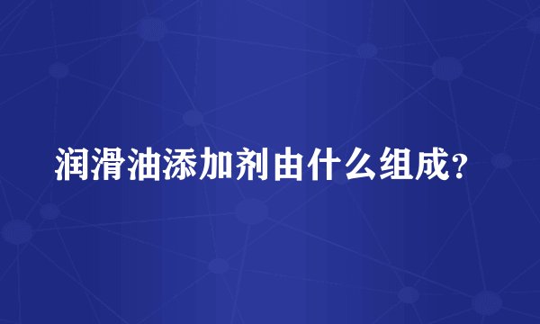 润滑油添加剂由什么组成?